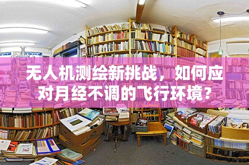 无人机测绘新挑战，如何应对月经不调的飞行环境？