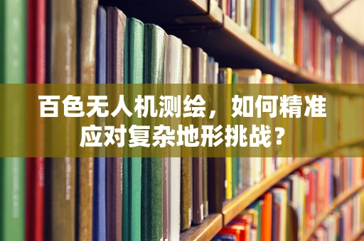 百色无人机测绘，如何精准应对复杂地形挑战？