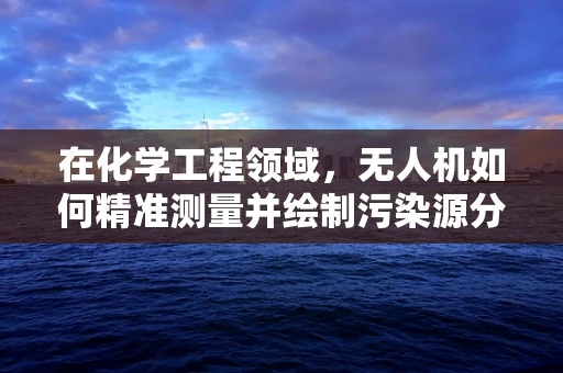 在化学工程领域，无人机如何精准测量并绘制污染源分布图？