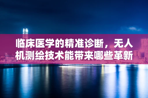临床医学的精准诊断，无人机测绘技术能带来哪些革新？
