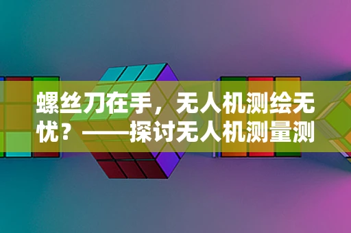 螺丝刀在手，无人机测绘无忧？——探讨无人机测量测绘中螺丝刀的精准使用