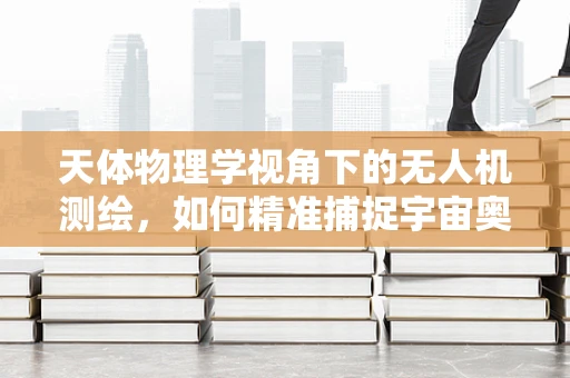 天体物理学视角下的无人机测绘，如何精准捕捉宇宙奥秘？