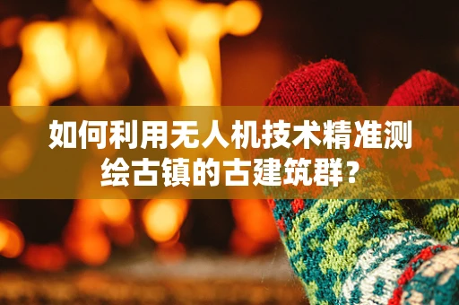 如何利用无人机技术精准测绘古镇的古建筑群？