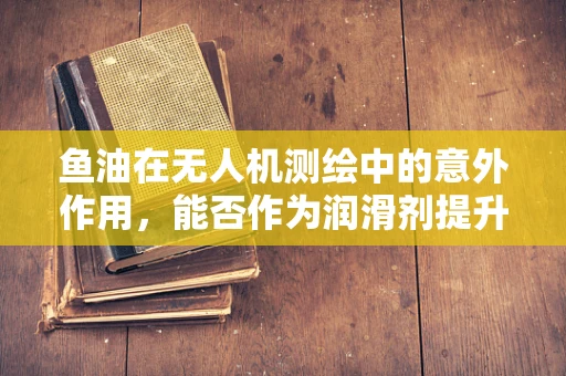 鱼油在无人机测绘中的意外作用，能否作为润滑剂提升飞行稳定性？