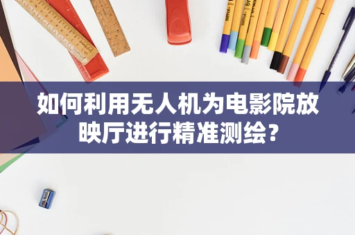 如何利用无人机为电影院放映厅进行精准测绘？