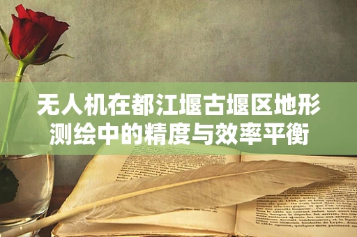无人机在都江堰古堰区地形测绘中的精度与效率平衡