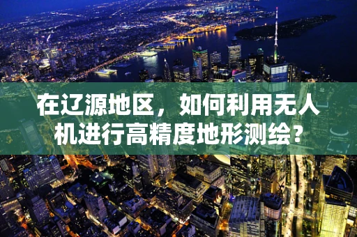 在辽源地区，如何利用无人机进行高精度地形测绘？
