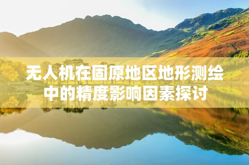 无人机在固原地区地形测绘中的精度影响因素探讨