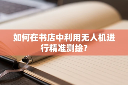 如何在书店中利用无人机进行精准测绘？