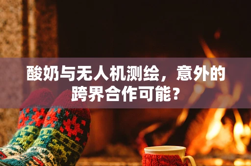 酸奶与无人机测绘，意外的跨界合作可能？