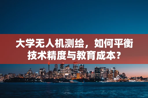 大学无人机测绘，如何平衡技术精度与教育成本？