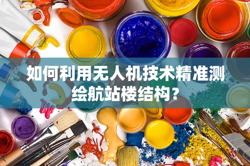 如何利用无人机技术精准测绘航站楼结构？