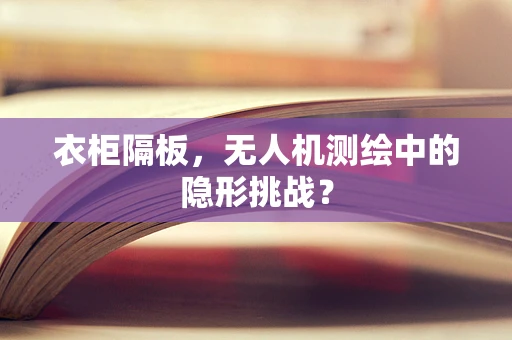 衣柜隔板，无人机测绘中的隐形挑战？