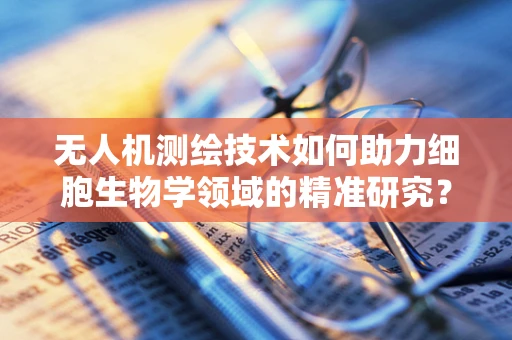 无人机测绘技术如何助力细胞生物学领域的精准研究？