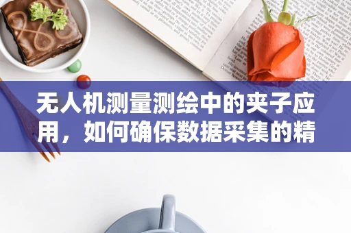 无人机测量测绘中的夹子应用，如何确保数据采集的精准与安全？
