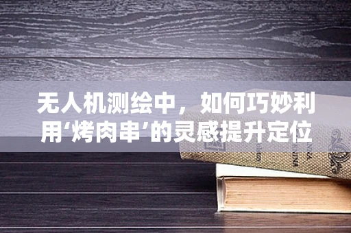 无人机测绘中，如何巧妙利用‘烤肉串’的灵感提升定位精度？