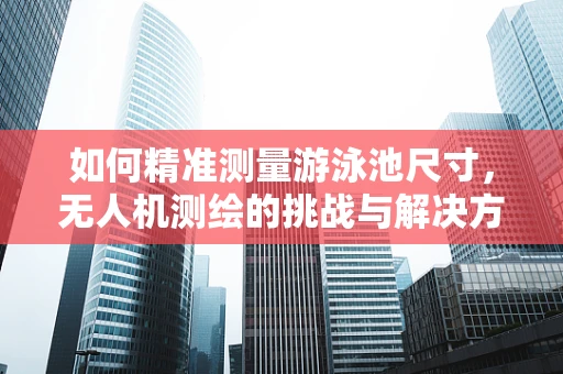 如何精准测量游泳池尺寸，无人机测绘的挑战与解决方案？