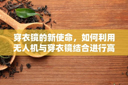 穿衣镜的新使命，如何利用无人机与穿衣镜结合进行高效测绘？