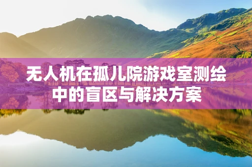 无人机在孤儿院游戏室测绘中的盲区与解决方案