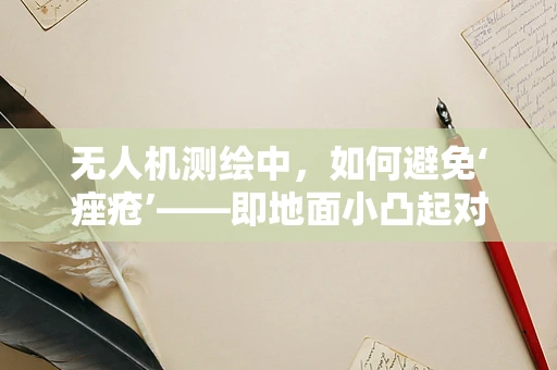 无人机测绘中，如何避免‘痤疮’——即地面小凸起对测量精度的影响？