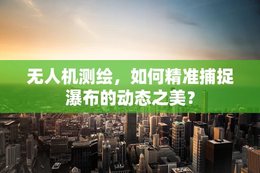 无人机测绘，如何精准捕捉瀑布的动态之美？
