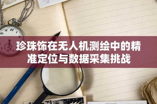 珍珠饰在无人机测绘中的精准定位与数据采集挑战