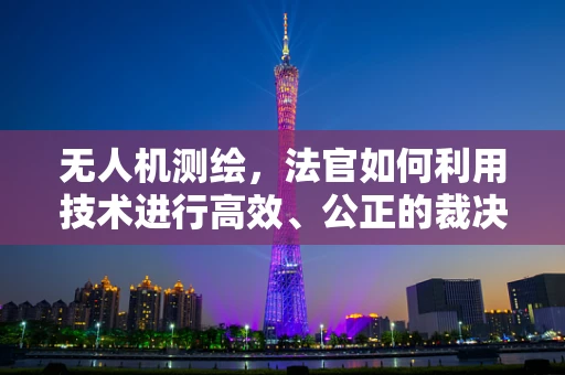 无人机测绘，法官如何利用技术进行高效、公正的裁决？