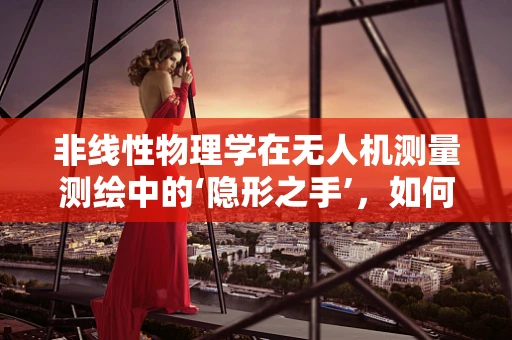 非线性物理学在无人机测量测绘中的‘隐形之手’，如何精准驾驭？