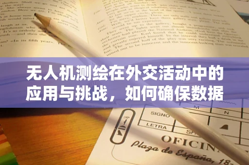 无人机测绘在外交活动中的应用与挑战，如何确保数据安全与隐私？