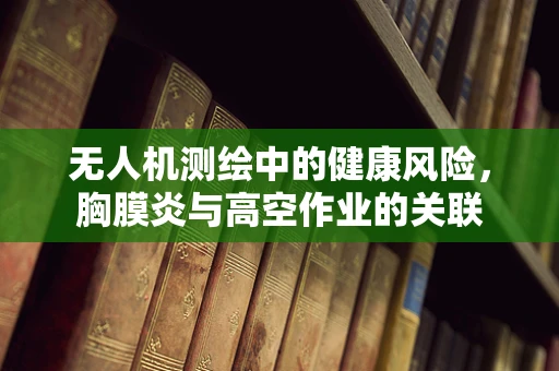 无人机测绘中的健康风险，胸膜炎与高空作业的关联