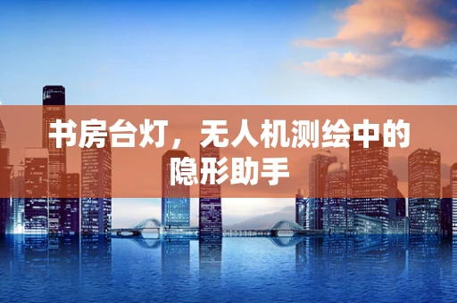 书房台灯，无人机测绘中的隐形助手