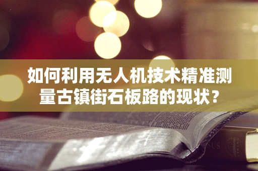 如何利用无人机技术精准测量古镇街石板路的现状？