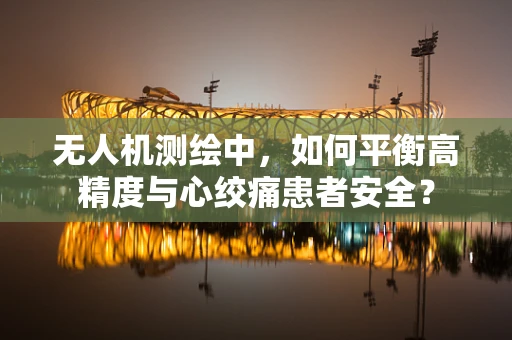 无人机测绘中，如何平衡高精度与心绞痛患者安全？