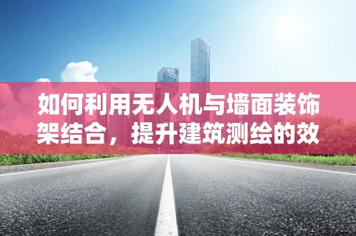 如何利用无人机与墙面装饰架结合，提升建筑测绘的效率与精度？