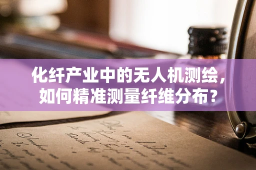 化纤产业中的无人机测绘，如何精准测量纤维分布？