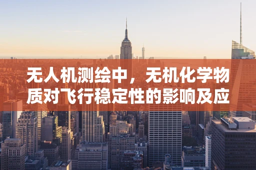 无人机测绘中，无机化学物质对飞行稳定性的影响及应对策略