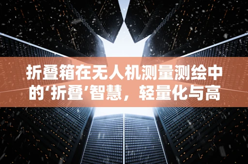 折叠箱在无人机测量测绘中的‘折叠’智慧，轻量化与高效性的双赢策略？