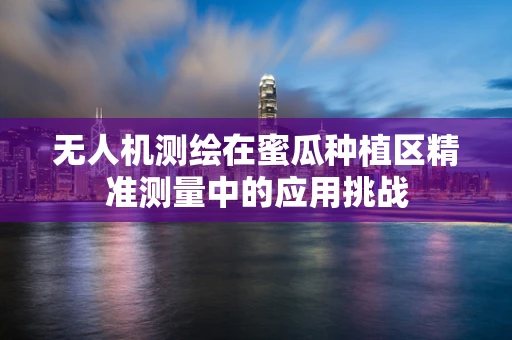 无人机测绘在蜜瓜种植区精准测量中的应用挑战