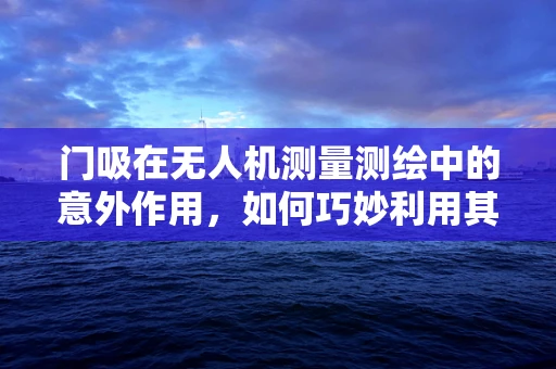 门吸在无人机测量测绘中的意外作用，如何巧妙利用其磁性特性？