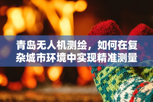 青岛无人机测绘，如何在复杂城市环境中实现精准测量？