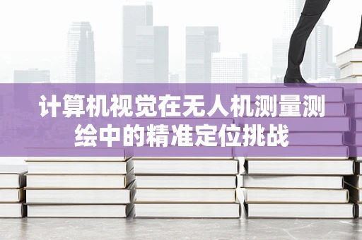 计算机视觉在无人机测量测绘中的精准定位挑战