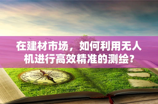 在建材市场，如何利用无人机进行高效精准的测绘？