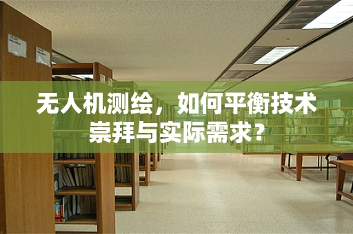 无人机测绘，如何平衡技术崇拜与实际需求？