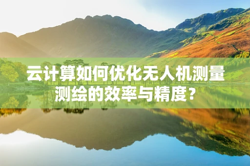 云计算如何优化无人机测量测绘的效率与精度？