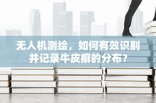 无人机测绘，如何有效识别并记录牛皮癣的分布？