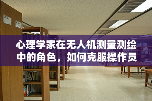 心理学家在无人机测量测绘中的角色，如何克服操作员的心理障碍？