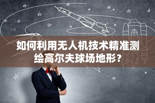 如何利用无人机技术精准测绘高尔夫球场地形？