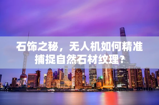 石饰之秘，无人机如何精准捕捉自然石材纹理？