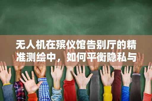 无人机在殡仪馆告别厅的精准测绘中，如何平衡隐私与效率？