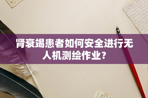 肾衰竭患者如何安全进行无人机测绘作业？